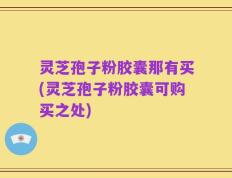 灵芝孢子粉胶囊那有买(灵芝孢子粉胶囊可购买之处)