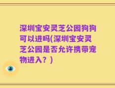 深圳宝安灵芝公园狗狗可以进吗(深圳宝安灵芝公园是否允许携带宠物进入？)