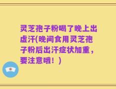 灵芝孢子粉喝了晚上出虚汗(晚间食用灵芝孢子粉后出汗症状加重，要注意哦！)