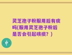 灵芝孢子粉服用后有痰吗(服用灵芝孢子粉后是否会引起咳痰？)