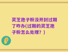 灵芝孢子粉没开封过期了咋办(过期的灵芝孢子粉怎么处理？)