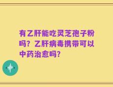 有乙肝能吃灵芝孢子粉吗？乙肝病毒携带可以中药治愈吗？