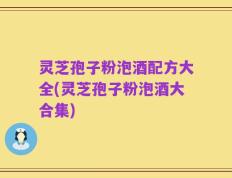 灵芝孢子粉泡酒配方大全(灵芝孢子粉泡酒大合集)