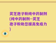 灵芝孢子粉纯中药制剂(纯中药制剂--灵芝孢子粉助您提高免疫力)