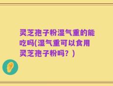 灵芝孢子粉湿气重的能吃吗(湿气重可以食用灵芝孢子粉吗？)