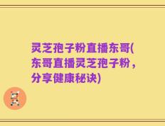 灵芝孢子粉直播东哥(东哥直播灵芝孢子粉，分享健康秘诀)