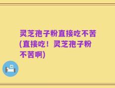 灵芝孢子粉直接吃不苦(直接吃！灵芝孢子粉不苦啊)
