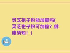 灵芝孢子粉能加糖吗(灵芝孢子粉可加糖？健康须知！)