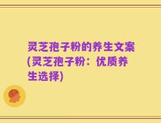 灵芝孢子粉的养生文案(灵芝孢子粉：优质养生选择)