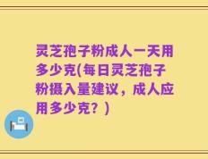 灵芝孢子粉成人一天用多少克(每日灵芝孢子粉摄入量建议，成人应用多少克？)