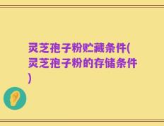 灵芝孢子粉贮藏条件(灵芝孢子粉的存储条件)