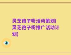 灵芝孢子粉活动策划(灵芝孢子粉推广活动计划)
