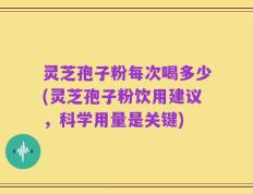 灵芝孢子粉每次喝多少(灵芝孢子粉饮用建议，科学用量是关键)
