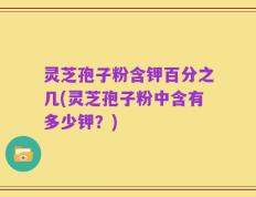 灵芝孢子粉含钾百分之几(灵芝孢子粉中含有多少钾？)