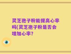 灵芝孢子粉能提高心率吗(灵芝孢子粉是否会增加心率？
