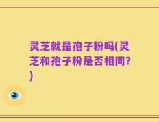 灵芝就是孢子粉吗(灵芝和孢子粉是否相同？)