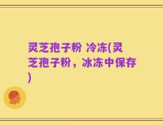 灵芝孢子粉 冷冻(灵芝孢子粉，冰冻中保存)