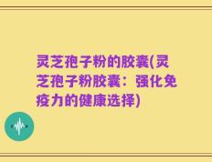 灵芝孢子粉的胶囊(灵芝孢子粉胶囊：强化免疫力的健康选择)