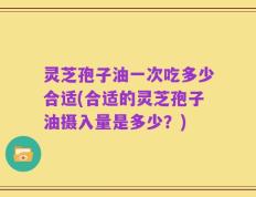 灵芝孢子油一次吃多少合适(合适的灵芝孢子油摄入量是多少？)