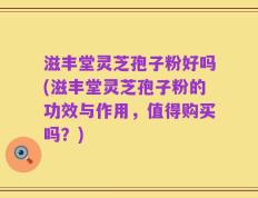 滋丰堂灵芝孢子粉好吗(滋丰堂灵芝孢子粉的功效与作用，值得购买吗？)