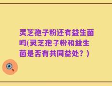 灵芝孢子粉还有益生菌吗(灵芝孢子粉和益生菌是否有共同益处？)
