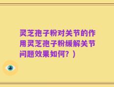 灵芝孢子粉对关节的作用灵芝孢子粉缓解关节问题效果如何？)