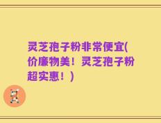 灵芝孢子粉非常便宜(价廉物美！灵芝孢子粉超实惠！)