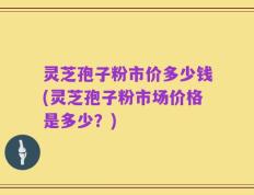灵芝孢子粉市价多少钱(灵芝孢子粉市场价格是多少？)