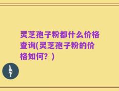 灵芝孢子粉都什么价格查询(灵芝孢子粉的价格如何？)