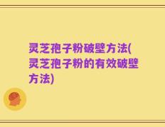 灵芝孢子粉破壁方法(灵芝孢子粉的有效破壁方法)