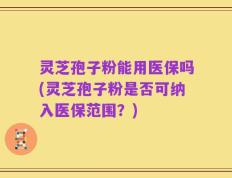 灵芝孢子粉能用医保吗(灵芝孢子粉是否可纳入医保范围？)