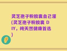 灵芝孢子粉胶囊自己灌(灵芝孢子粉胶囊 DIY，纯天然健康首选)