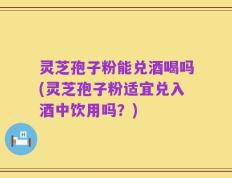 灵芝孢子粉能兑酒喝吗(灵芝孢子粉适宜兑入酒中饮用吗？)