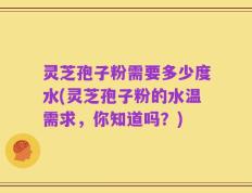 灵芝孢子粉需要多少度水(灵芝孢子粉的水温需求，你知道吗？)