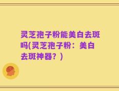灵芝孢子粉能美白去斑吗(灵芝孢子粉：美白去斑神器？)