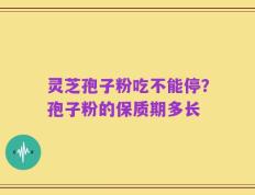灵芝孢子粉吃不能停？孢子粉的保质期多长