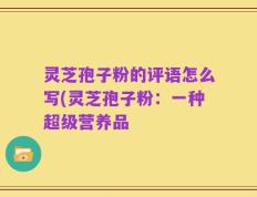 灵芝孢子粉的评语怎么写(灵芝孢子粉：一种超级营养品