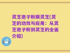 灵芝孢子粉跟灵芝(灵芝的功效与应用：从灵芝孢子粉到灵芝的全面介绍)