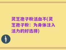灵芝孢子粉活血不(灵芝孢子粉：为身体注入活力的好选择)
