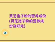 灵芝孢子粉的营养成份(灵芝孢子粉的营养成份及好处)