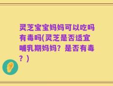 灵芝宝宝妈妈可以吃吗有毒吗(灵芝是否适宜哺乳期妈妈？是否有毒？)