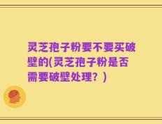 灵芝孢子粉要不要买破壁的(灵芝孢子粉是否需要破壁处理？)