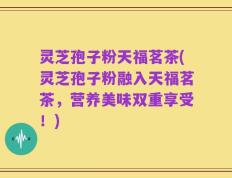 灵芝孢子粉天福茗茶(灵芝孢子粉融入天福茗茶，营养美味双重享受！)