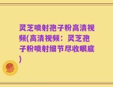 灵芝喷射孢子粉高清视频(高清视频：灵芝孢子粉喷射细节尽收眼底)