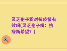 灵芝孢子粉对抗疫情有效吗(灵芝孢子粉：抗疫新希望？)