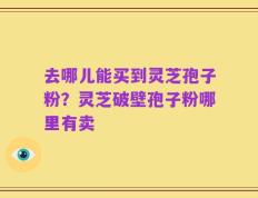 去哪儿能买到灵芝孢子粉？灵芝破壁孢子粉哪里有卖