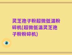 灵芝孢子粉超微低温粉碎机(超微低温灵芝孢子粉粉碎机)