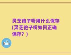 灵芝孢子粉用什么保存(灵芝孢子粉如何正确保存？)