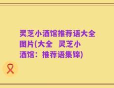 灵芝小酒馆推荐语大全图片(大全  灵芝小酒馆：推荐语集锦)