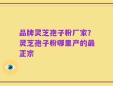 品牌灵芝孢子粉厂家？灵芝孢子粉哪里产的最正宗